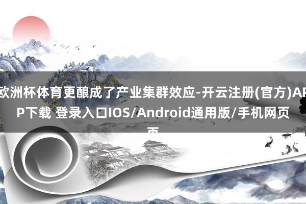 欧洲杯体育更酿成了产业集群效应-开云注册(官方)APP下载 登录入口IOS/Android通用版/手机网页