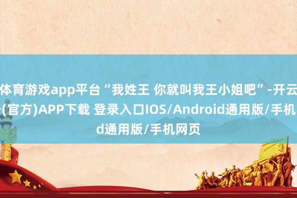 体育游戏app平台“我姓王 你就叫我王小姐吧”-开云注册(官方)APP下载 登录入口IOS/Android通用版/手机网页