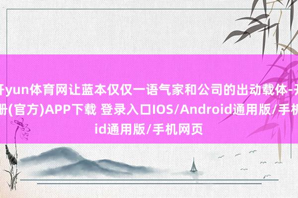 开yun体育网让蓝本仅仅一语气家和公司的出动载体-开云注册(官方)APP下载 登录入口IOS/Android通用版/手机网页