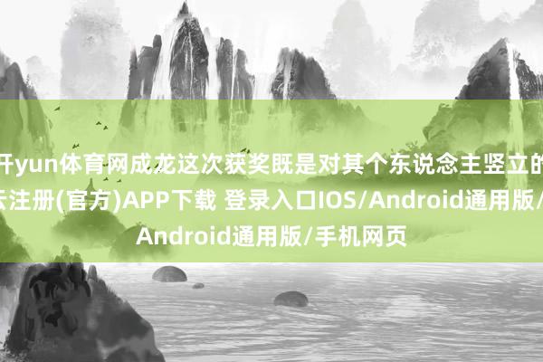 开yun体育网成龙这次获奖既是对其个东说念主竖立的认同-开云注册(官方)APP下载 登录入口IOS/Android通用版/手机网页