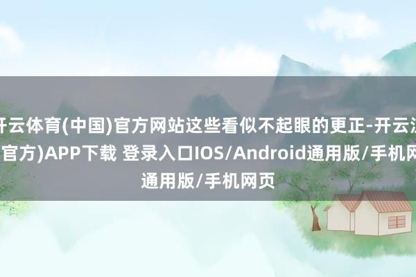 开云体育(中国)官方网站这些看似不起眼的更正-开云注册(官方)APP下载 登录入口IOS/Android通用版/手机网页
