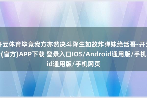 开云体育毕竟我方亦然决斗降生如故炸弹妹绝活哥-开云注册(官方)APP下载 登录入口IOS/Android通用版/手机网页