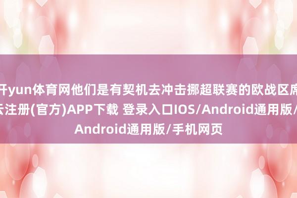 开yun体育网他们是有契机去冲击挪超联赛的欧战区席位的-开云注册(官方)APP下载 登录入口IOS/Android通用版/手机网页