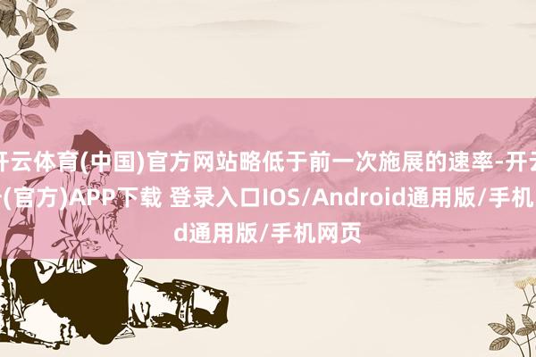 开云体育(中国)官方网站略低于前一次施展的速率-开云注册(官方)APP下载 登录入口IOS/Android通用版/手机网页