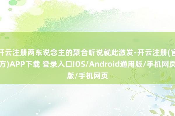 开云注册两东说念主的聚合听说就此激发-开云注册(官方)APP下载 登录入口IOS/Android通用版/手机网页