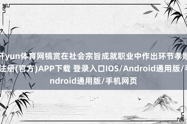 开yun体育网犒赏在社会宗旨成就职业中作出环节孝顺者-开云注册(官方)APP下载 登录入口IOS/Android通用版/手机网页