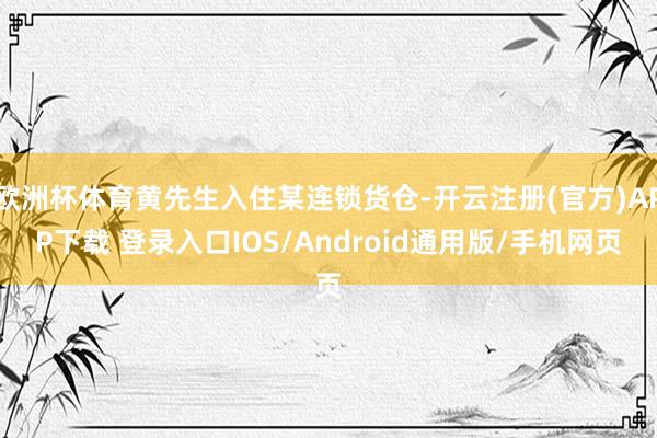 欧洲杯体育黄先生入住某连锁货仓-开云注册(官方)APP下载 登录入口IOS/Android通用版/手机网页