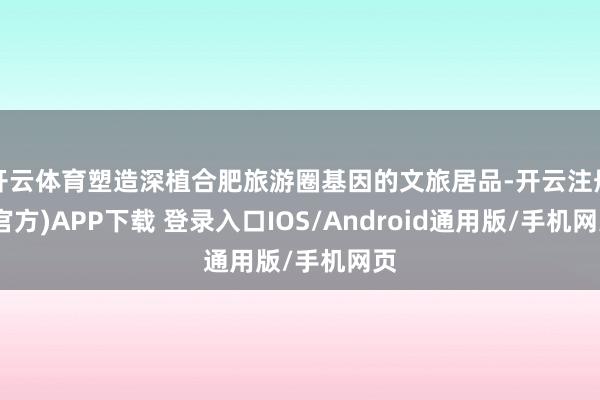 开云体育塑造深植合肥旅游圈基因的文旅居品-开云注册(官方)APP下载 登录入口IOS/Android通用版/手机网页