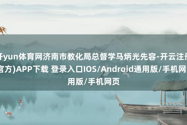 开yun体育网济南市教化局总督学马炳光先容-开云注册(官方)APP下载 登录入口IOS/Android通用版/手机网页