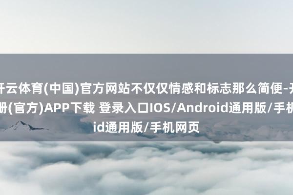 开云体育(中国)官方网站不仅仅情感和标志那么简便-开云注册(官方)APP下载 登录入口IOS/Android通用版/手机网页