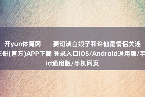 开yun体育网       要知谈白娘子和许仙是情侣关连-开云注册(官方)APP下载 登录入口IOS/Android通用版/手机网页