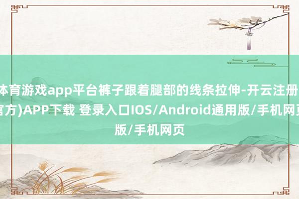 体育游戏app平台裤子跟着腿部的线条拉伸-开云注册(官方)APP下载 登录入口IOS/Android通用版/手机网页