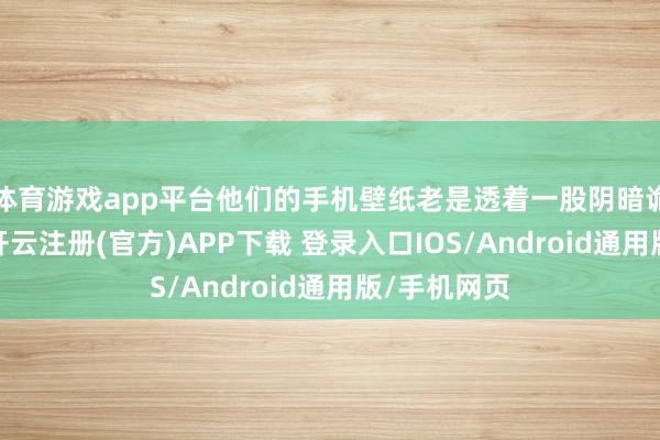 体育游戏app平台他们的手机壁纸老是透着一股阴暗诡异的气味-开云注册(官方)APP下载 登录入口IOS/Android通用版/手机网页