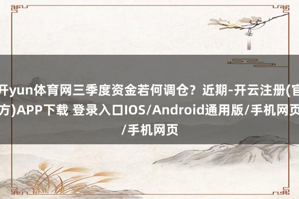 开yun体育网三季度资金若何调仓？近期-开云注册(官方)APP下载 登录入口IOS/Android通用版/手机网页