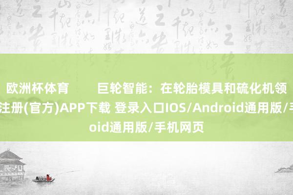 欧洲杯体育        巨轮智能：在轮胎模具和硫化机领域-开云注册(官方)APP下载 登录入口IOS/Android通用版/手机网页