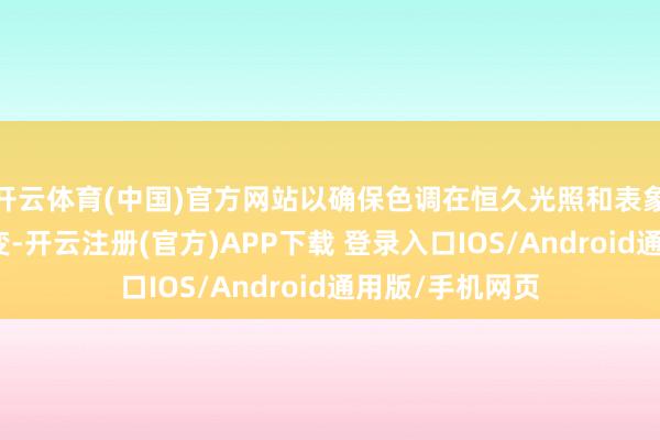 开云体育(中国)官方网站以确保色调在恒久光照和表象变化下保握不变-开云注册(官方)APP下载 登录入口IOS/Android通用版/手机网页