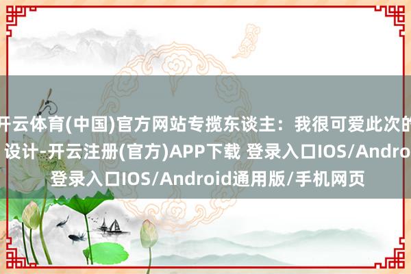 开云体育(中国)官方网站专揽东谈主：我很可爱此次的“模子长入遴荐器”设计-开云注册(官方)APP下载 登录入口IOS/Android通用版/手机网页