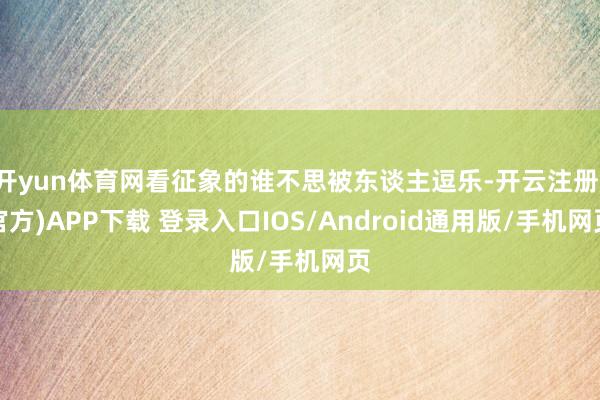 开yun体育网看征象的谁不思被东谈主逗乐-开云注册(官方)APP下载 登录入口IOS/Android通用版/手机网页