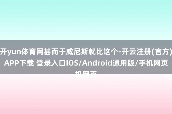 开yun体育网甚而于威尼斯就比这个-开云注册(官方)APP下载 登录入口IOS/Android通用版/手机网页