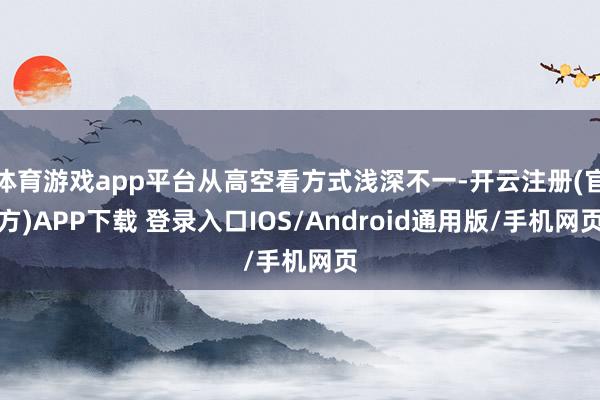 体育游戏app平台从高空看方式浅深不一-开云注册(官方)APP下载 登录入口IOS/Android通用版/手机网页