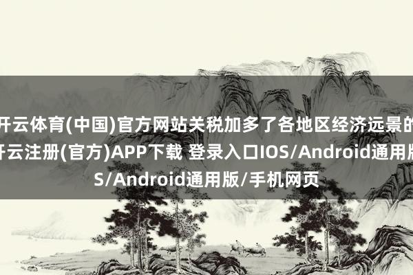 开云体育(中国)官方网站关税加多了各地区经济远景的概略情趣-开云注册(官方)APP下载 登录入口IOS/Android通用版/手机网页