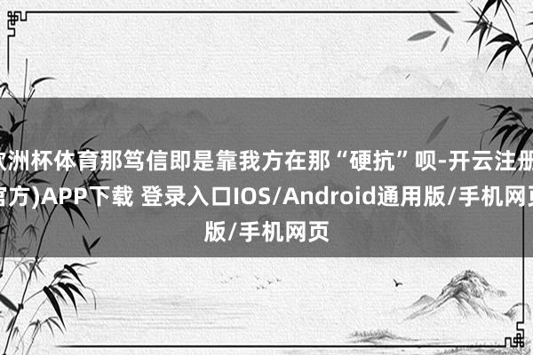 欧洲杯体育那笃信即是靠我方在那“硬抗”呗-开云注册(官方)APP下载 登录入口IOS/Android通用版/手机网页