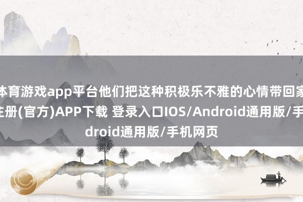 体育游戏app平台他们把这种积极乐不雅的心情带回家-开云注册(官方)APP下载 登录入口IOS/Android通用版/手机网页