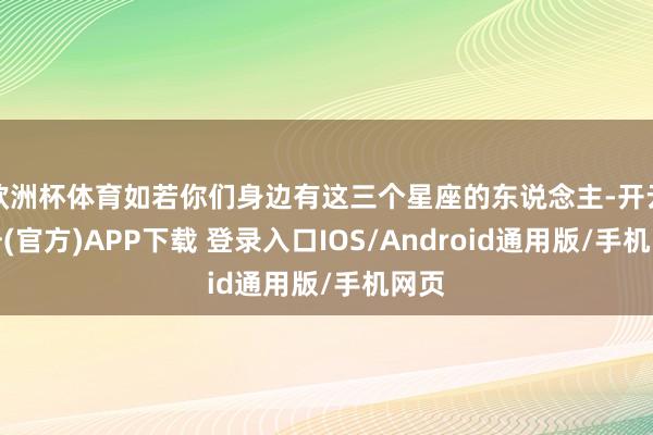 欧洲杯体育如若你们身边有这三个星座的东说念主-开云注册(官方)APP下载 登录入口IOS/Android通用版/手机网页