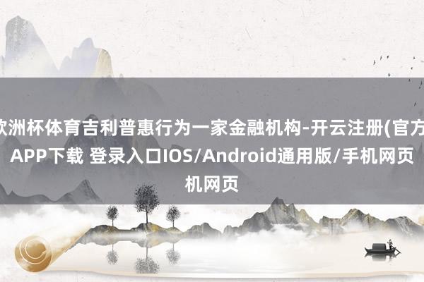 欧洲杯体育吉利普惠行为一家金融机构-开云注册(官方)APP下载 登录入口IOS/Android通用版/手机网页
