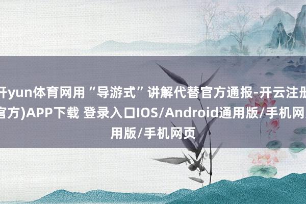 开yun体育网用“导游式”讲解代替官方通报-开云注册(官方)APP下载 登录入口IOS/Android通用版/手机网页