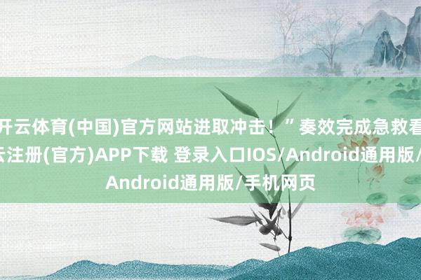 开云体育(中国)官方网站进取冲击！”奏效完成急救看成后-开云注册(官方)APP下载 登录入口IOS/Android通用版/手机网页