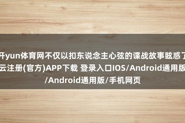 开yun体育网不仅以扣东说念主心弦的谍战故事眩惑了不雅众-开云注册(官方)APP下载 登录入口IOS/Android通用版/手机网页