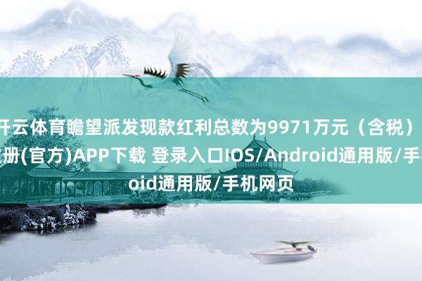 开云体育瞻望派发现款红利总数为9971万元（含税）-开云注册(官方)APP下载 登录入口IOS/Android通用版/手机网页
