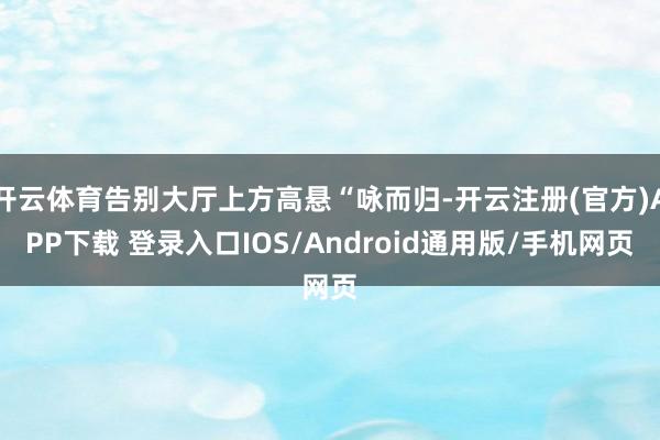 开云体育告别大厅上方高悬“咏而归-开云注册(官方)APP下载 登录入口IOS/Android通用版/手机网页