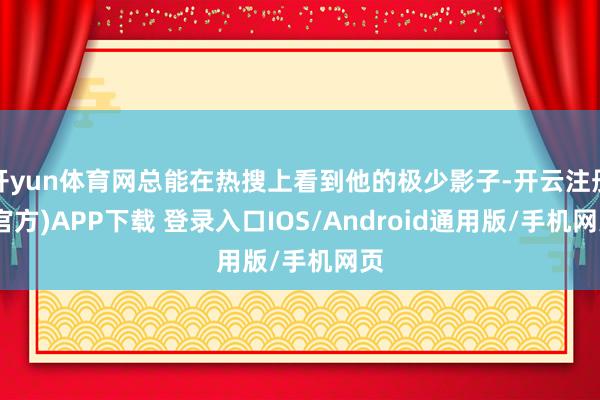 开yun体育网总能在热搜上看到他的极少影子-开云注册(官方)APP下载 登录入口IOS/Android通用版/手机网页