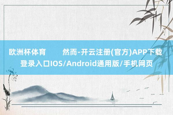 欧洲杯体育        然而-开云注册(官方)APP下载 登录入口IOS/Android通用版/手机网页