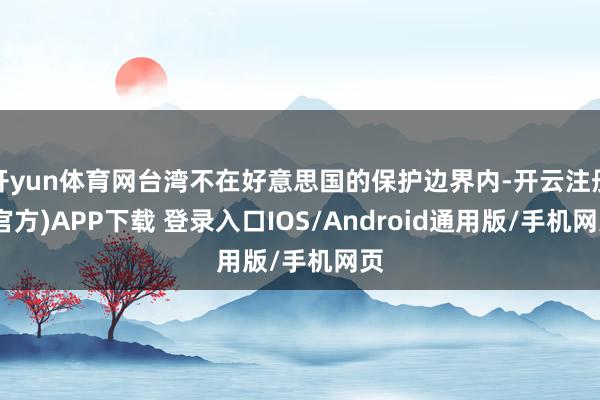 开yun体育网台湾不在好意思国的保护边界内-开云注册(官方)APP下载 登录入口IOS/Android通用版/手机网页