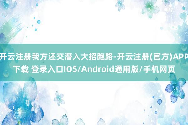 开云注册我方还交潜入大招跑路-开云注册(官方)APP下载 登录入口IOS/Android通用版/手机网页