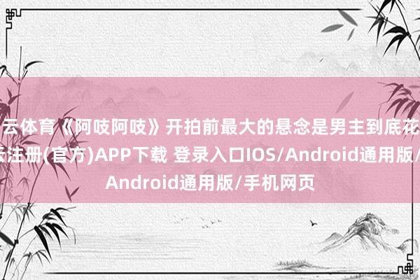 开云体育《阿吱阿吱》开拍前最大的悬念是男主到底花落谁家-开云注册(官方)APP下载 登录入口IOS/Android通用版/手机网页