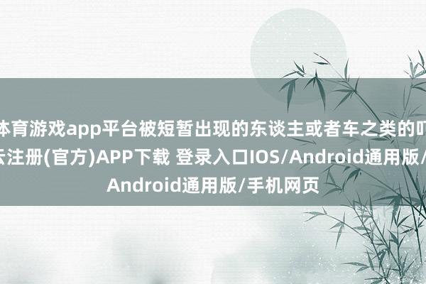 体育游戏app平台被短暂出现的东谈主或者车之类的吓一跳-开云注册(官方)APP下载 登录入口IOS/Android通用版/手机网页