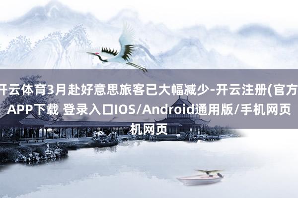 开云体育3月赴好意思旅客已大幅减少-开云注册(官方)APP下载 登录入口IOS/Android通用版/手机网页