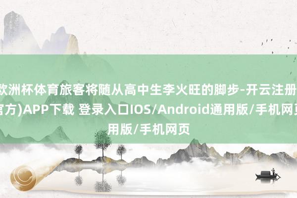 欧洲杯体育旅客将随从高中生李火旺的脚步-开云注册(官方)APP下载 登录入口IOS/Android通用版/手机网页