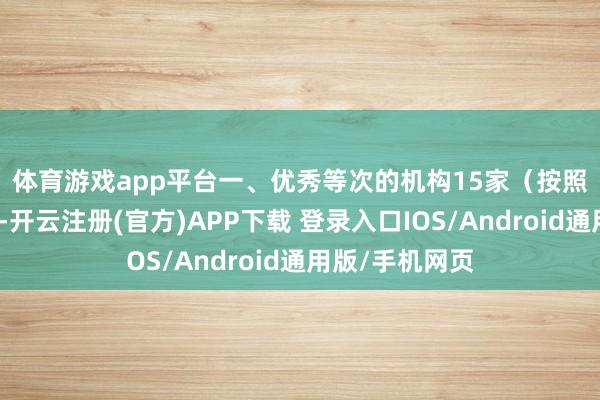 体育游戏app平台　　一、优秀等次的机构15家（按照评估得分排序-开云注册(官方)APP下载 登录入口IOS/Android通用版/手机网页