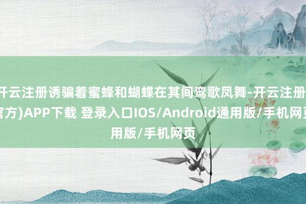 开云注册诱骗着蜜蜂和蝴蝶在其间鸾歌凤舞-开云注册(官方)APP下载 登录入口IOS/Android通用版/手机网页