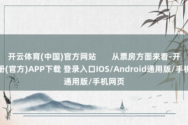 开云体育(中国)官方网站       从票房方面来看-开云注册(官方)APP下载 登录入口IOS/Android通用版/手机网页