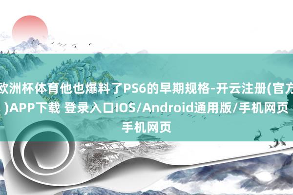 欧洲杯体育他也爆料了PS6的早期规格-开云注册(官方)APP下载 登录入口IOS/Android通用版/手机网页