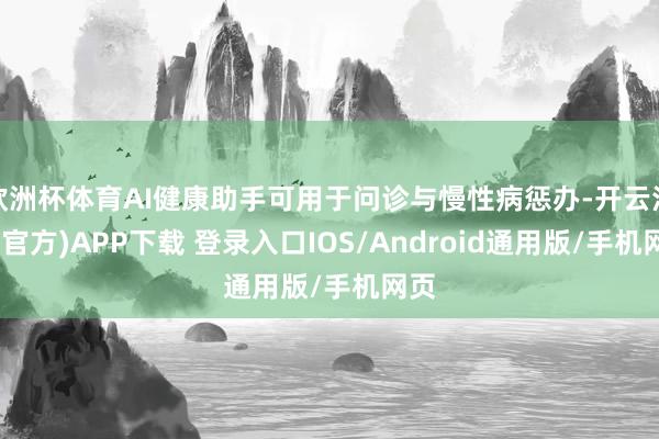 欧洲杯体育AI健康助手可用于问诊与慢性病惩办-开云注册(官方)APP下载 登录入口IOS/Android通用版/手机网页