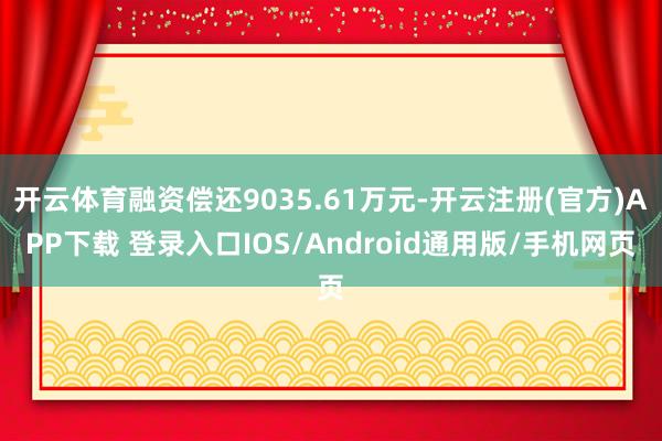 开云体育融资偿还9035.61万元-开云注册(官方)APP下载 登录入口IOS/Android通用版/手机网页