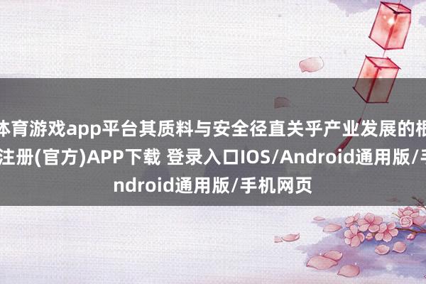 体育游戏app平台其质料与安全径直关乎产业发展的根基-开云注册(官方)APP下载 登录入口IOS/Android通用版/手机网页