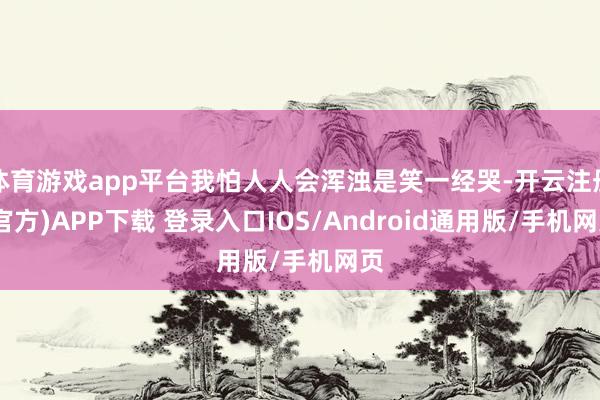 体育游戏app平台我怕人人会浑浊是笑一经哭-开云注册(官方)APP下载 登录入口IOS/Android通用版/手机网页